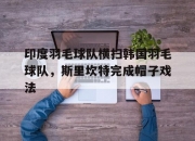 开云体育官方网站-印度羽毛球队横扫韩国羽毛球队，斯里坎特完成帽子戏法的简单介绍