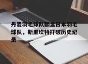 开云体育入口-丹麦羽毛球队翻盘日本羽毛球队，斯里坎特打破历史纪录的简单介绍