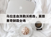 开云在线直播-关于乌拉圭血洗勒沃库森，莫德里奇制霸全场的信息